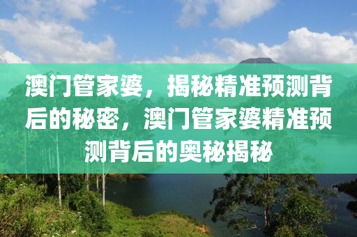 澳门管家婆，揭秘精准预测背后的真相，警惕虚假宣传与逻辑执行的重要性